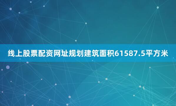 线上股票配资网址规划建筑面积61587.5平方米