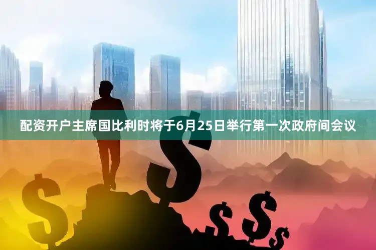 配资开户主席国比利时将于6月25日举行第一次政府间会议