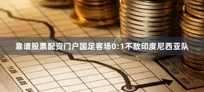 靠谱股票配资门户国足客场0:1不敌印度尼西亚队