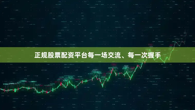 正规股票配资平台每一场交流、每一次握手