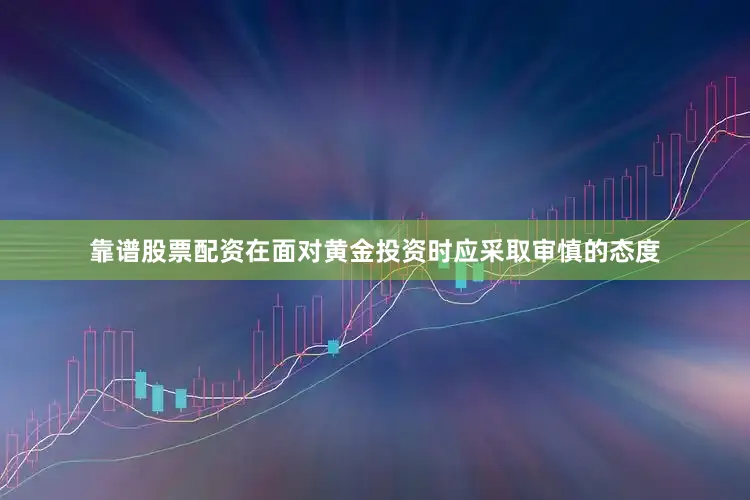 靠谱股票配资在面对黄金投资时应采取审慎的态度