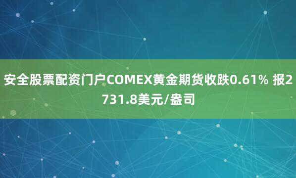 安全股票配资门户COMEX黄金期货收跌0.61% 报2731.8美元/盎司