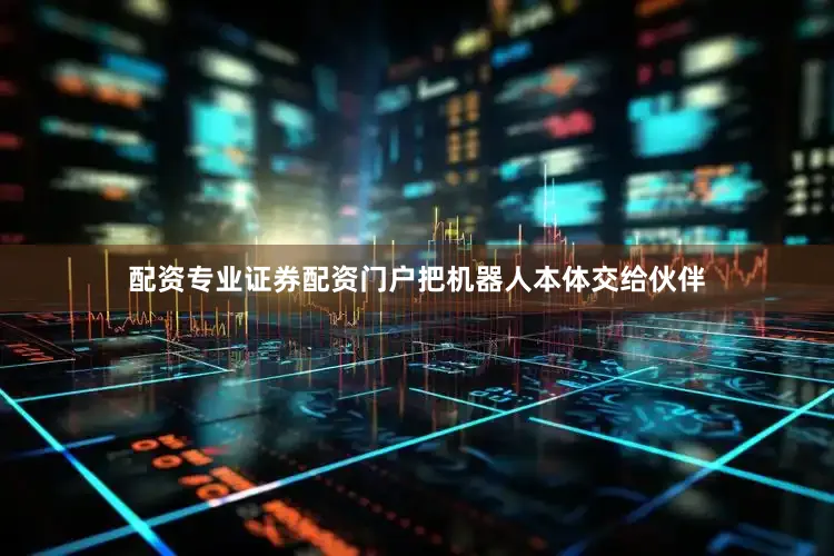 配资专业证券配资门户把机器人本体交给伙伴