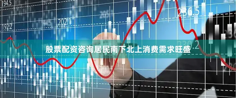 股票配资咨询居民南下北上消费需求旺盛