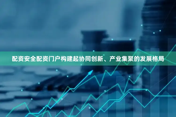 配资安全配资门户构建起协同创新、产业集聚的发展格局