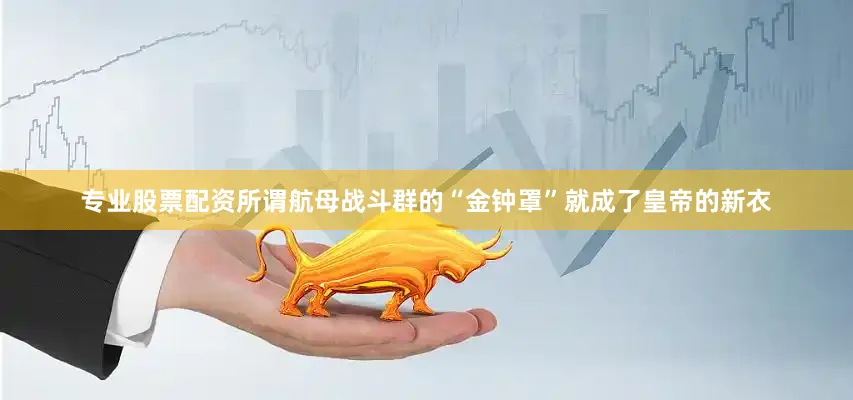 专业股票配资所谓航母战斗群的“金钟罩”就成了皇帝的新衣