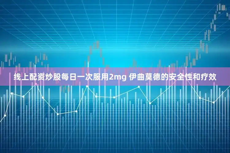 线上配资炒股每日一次服用2mg 伊曲莫德的安全性和疗效