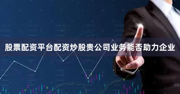 股票配资平台配资炒股贵公司业务能否助力企业