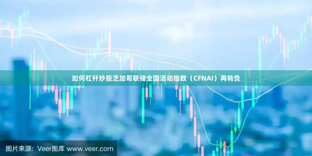如何杠杆炒股芝加哥联储全国活动指数（CFNAI）再转负