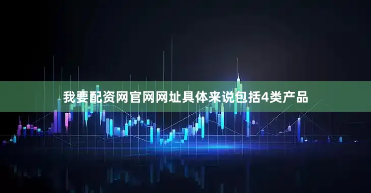 我要配资网官网网址　　具体来说包括4类产品