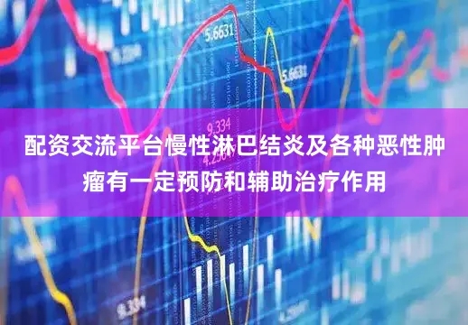 配资交流平台慢性淋巴结炎及各种恶性肿瘤有一定预防和辅助治疗作用