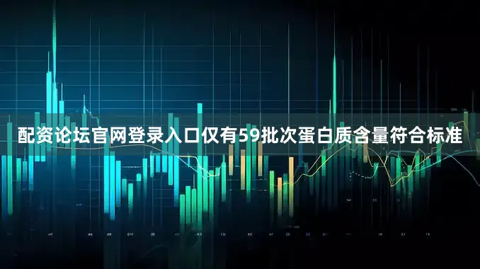 配资论坛官网登录入口仅有59批次蛋白质含量符合标准