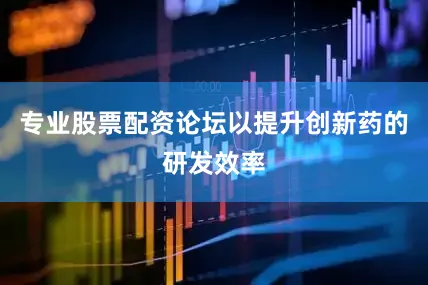 专业股票配资论坛以提升创新药的研发效率