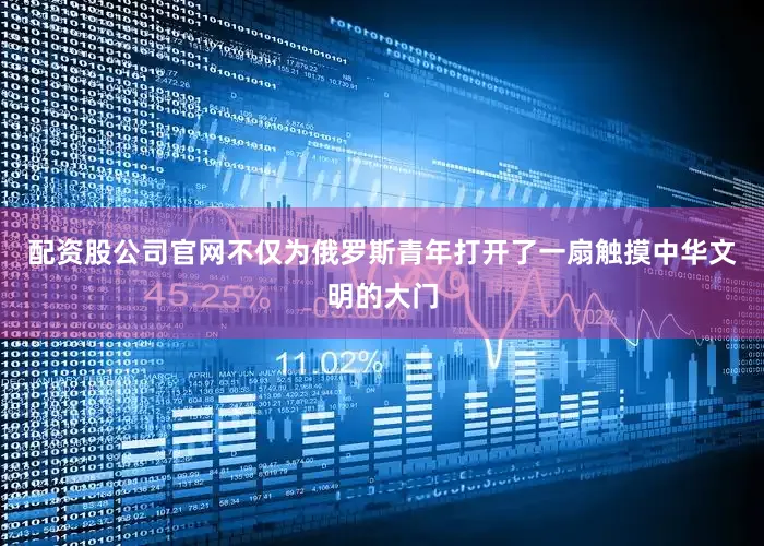 配资股公司官网不仅为俄罗斯青年打开了一扇触摸中华文明的大门
