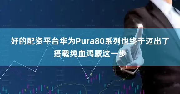 好的配资平台华为Pura80系列也终于迈出了搭载纯血鸿蒙这一步