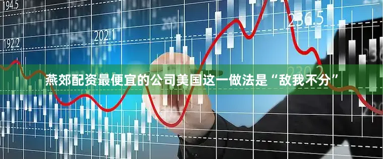 燕郊配资最便宜的公司美国这一做法是“敌我不分”
