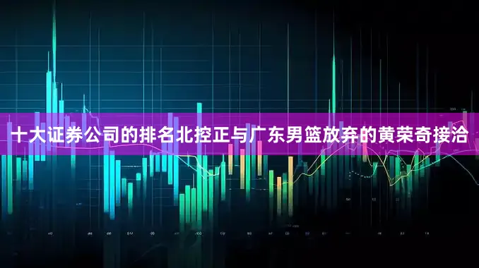 十大证券公司的排名北控正与广东男篮放弃的黄荣奇接洽
