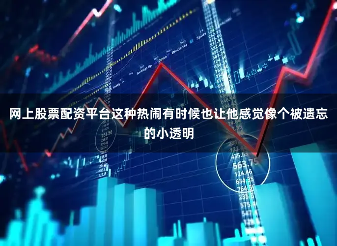 网上股票配资平台这种热闹有时候也让他感觉像个被遗忘的小透明