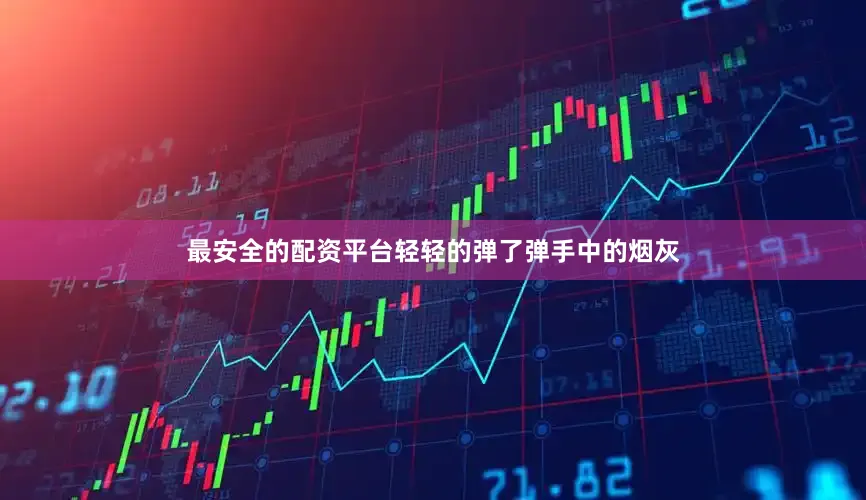最安全的配资平台轻轻的弹了弹手中的烟灰