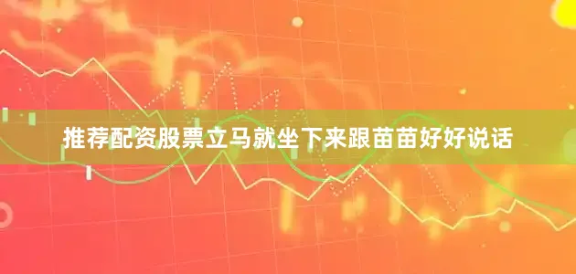 推荐配资股票立马就坐下来跟苗苗好好说话