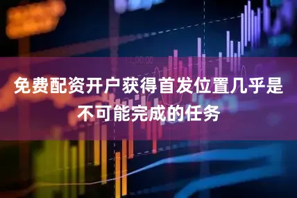免费配资开户获得首发位置几乎是不可能完成的任务