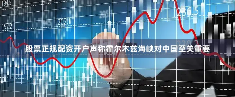 股票正规配资开户声称霍尔木兹海峡对中国至关重要