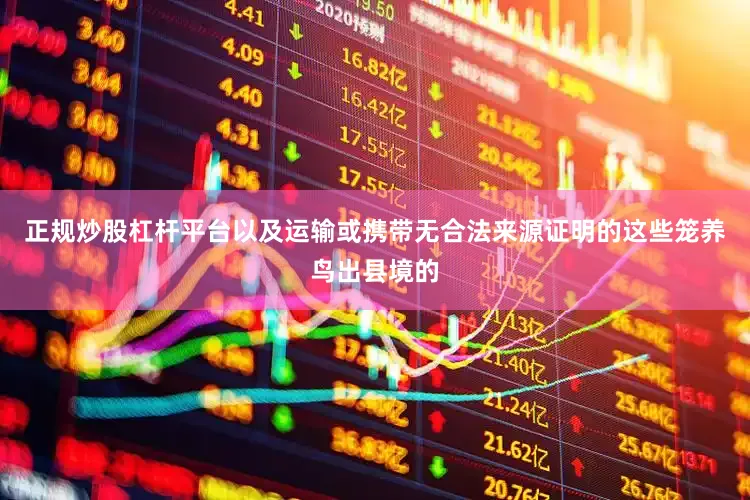 正规炒股杠杆平台以及运输或携带无合法来源证明的这些笼养鸟出县境的