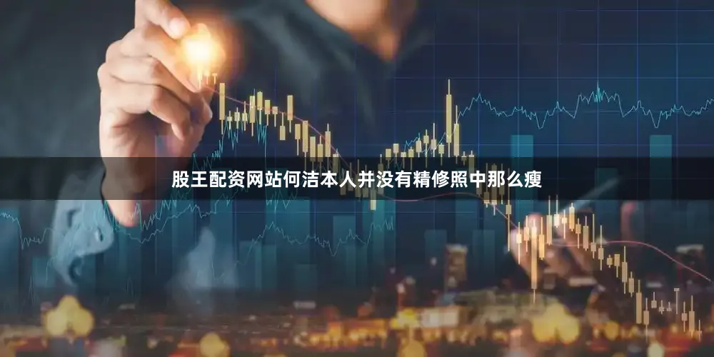股王配资网站何洁本人并没有精修照中那么瘦