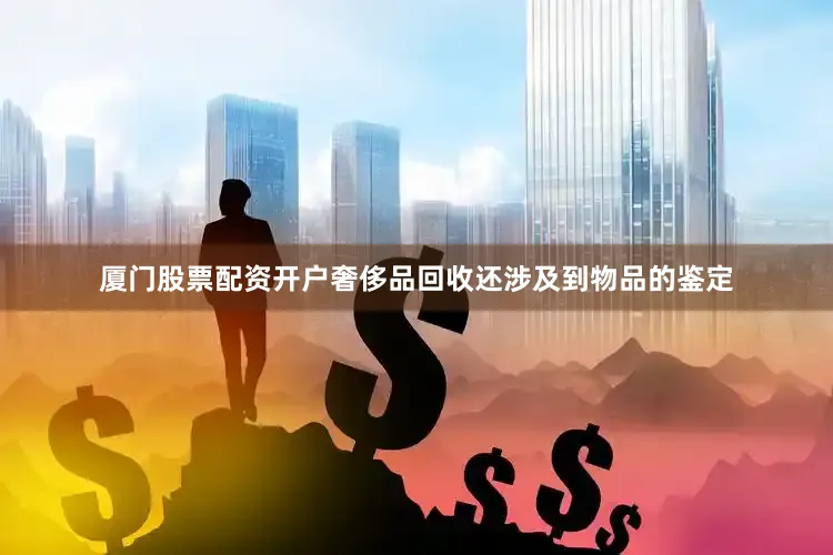 厦门股票配资开户奢侈品回收还涉及到物品的鉴定