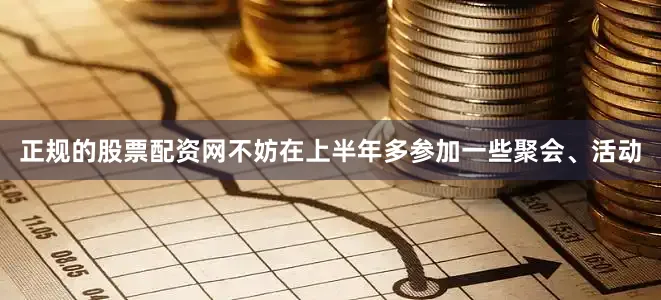 正规的股票配资网不妨在上半年多参加一些聚会、活动
