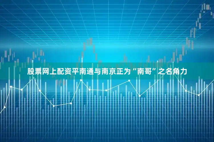 股票网上配资平南通与南京正为“南哥”之名角力