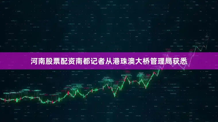 河南股票配资南都记者从港珠澳大桥管理局获悉