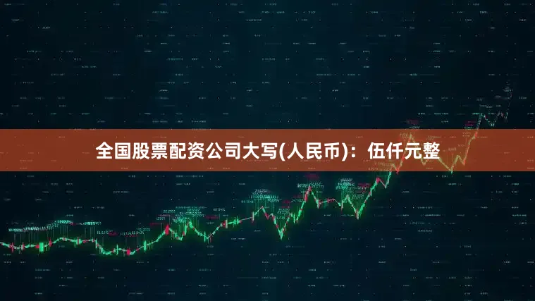 全国股票配资公司大写(人民币)：伍仟元整