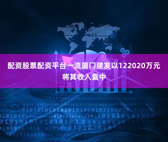 配资股票配资平台一流厦门建发以122020万元将其收入囊中