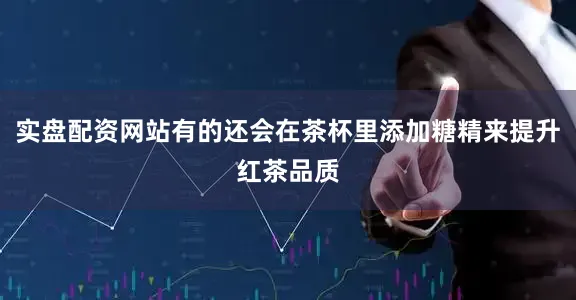 实盘配资网站有的还会在茶杯里添加糖精来提升红茶品质