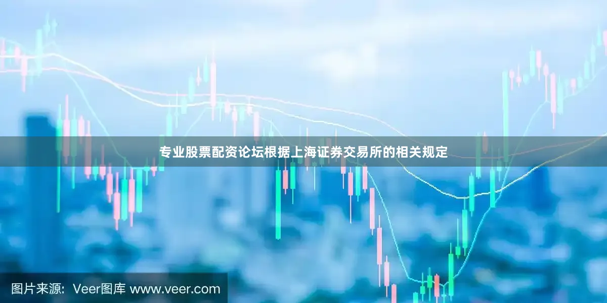 专业股票配资论坛根据上海证券交易所的相关规定