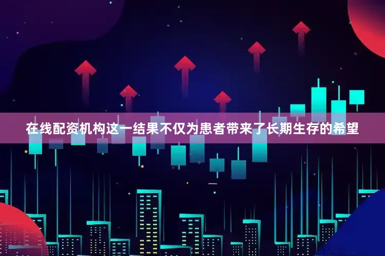 在线配资机构这一结果不仅为患者带来了长期生存的希望
