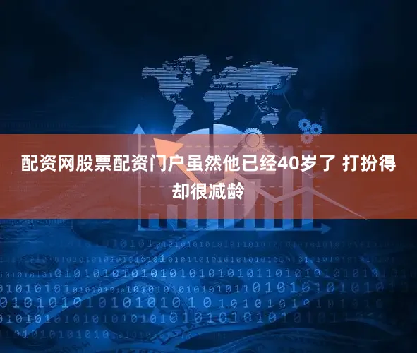 配资网股票配资门户虽然他已经40岁了 打扮得却很减龄