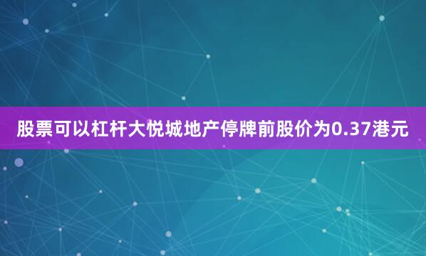 股票可以杠杆大悦城地产停牌前股价为0.37港元