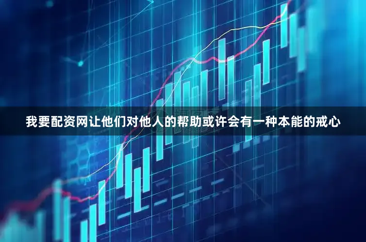 我要配资网让他们对他人的帮助或许会有一种本能的戒心