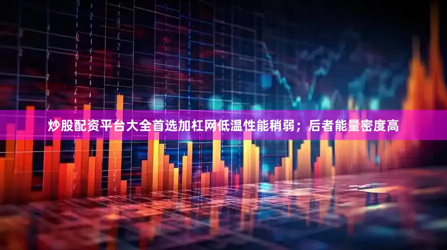 炒股配资平台大全首选加杠网低温性能稍弱;后者能量密度高
