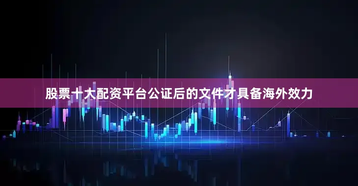 股票十大配资平台公证后的文件才具备海外效力