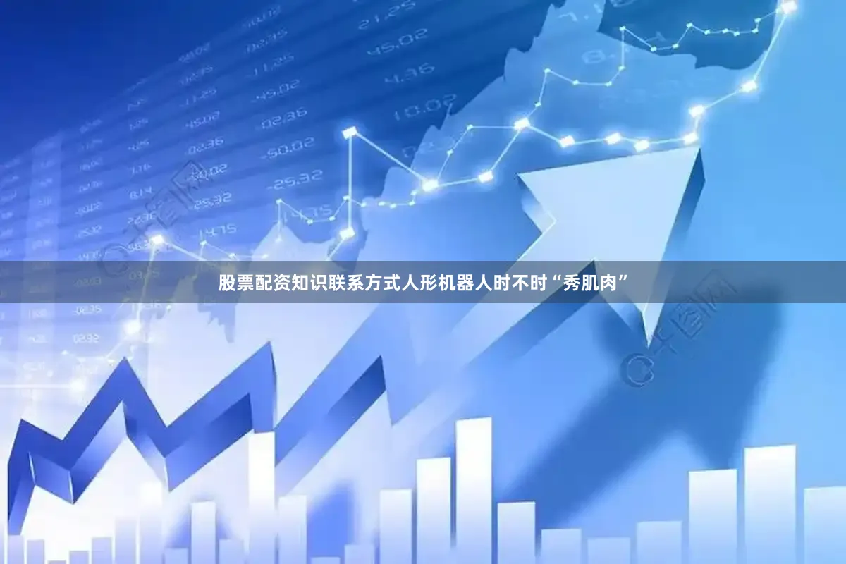 股票配资知识联系方式人形机器人时不时“秀肌肉”