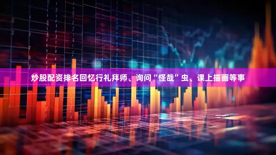炒股配资排名回忆行礼拜师、询问“怪哉”虫、课上描画等事