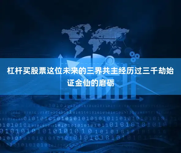 杠杆买股票这位未来的三界共主经历过三千劫始证金仙的磨砺