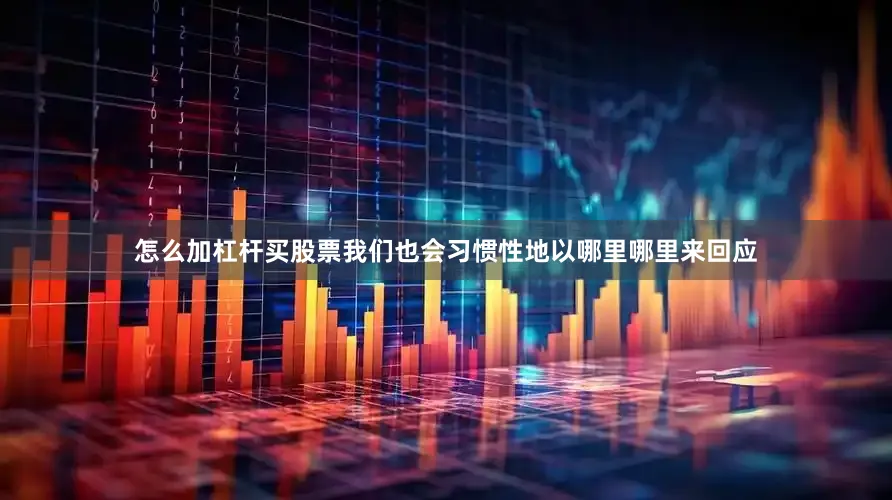 怎么加杠杆买股票我们也会习惯性地以哪里哪里来回应