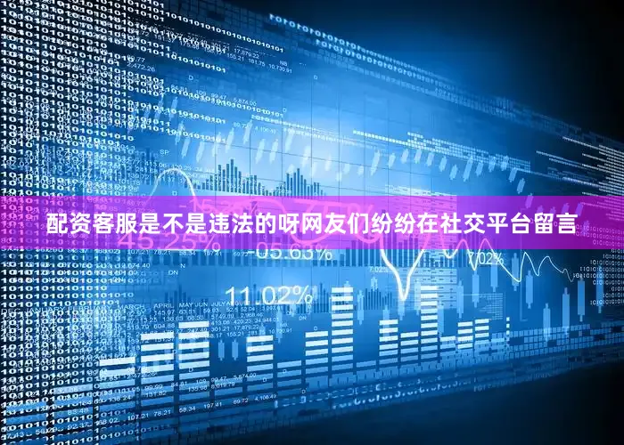 配资客服是不是违法的呀网友们纷纷在社交平台留言