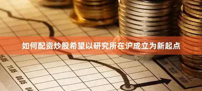 如何配资炒股希望以研究所在沪成立为新起点