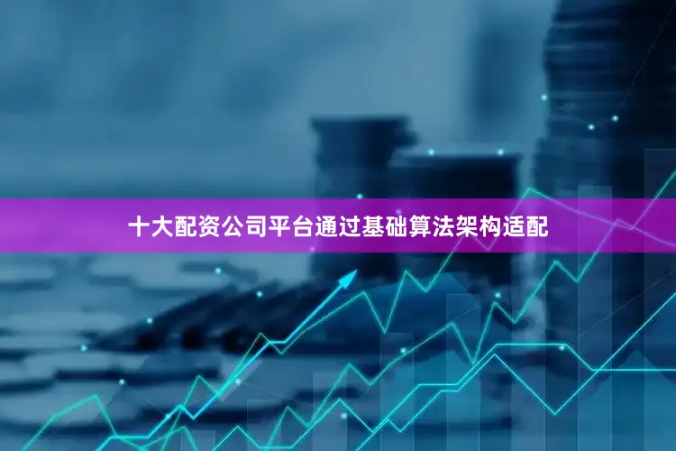 十大配资公司平台通过基础算法架构适配