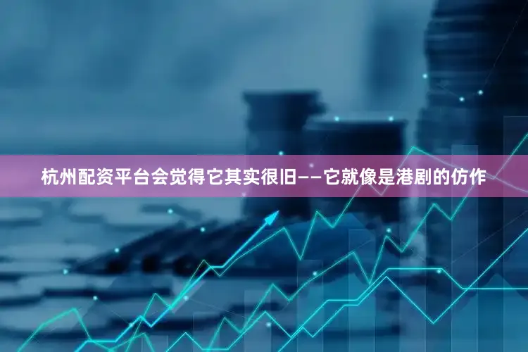 杭州配资平台会觉得它其实很旧——它就像是港剧的仿作